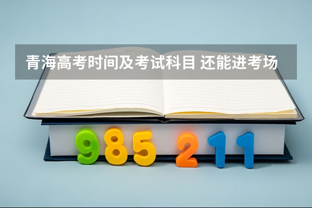 青海高考时间及考试科目 还能进考场吗