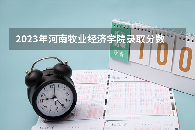 2023年河南牧业经济学院录取分数线是多少 河南牧业经济学院教育资质如何