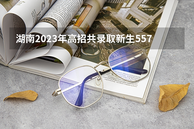 湖南2023年高招共录取新生55.77万人