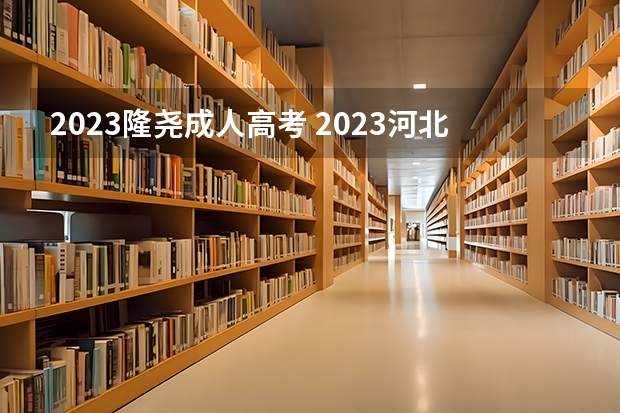 2023隆尧成人高考 2023河北成人大专报名时间及考试时间？