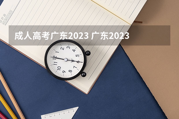 成人高考广东2023 广东2023成人高考报名条件及收费标准？