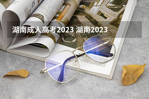 湖南成人高考2023 湖南2023成人高考报名入口在哪里 报考流程详解？