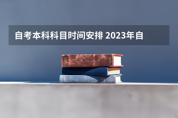 自考本科科目时间安排 2023年自考科目什么时候公布 考试课程安排一览？