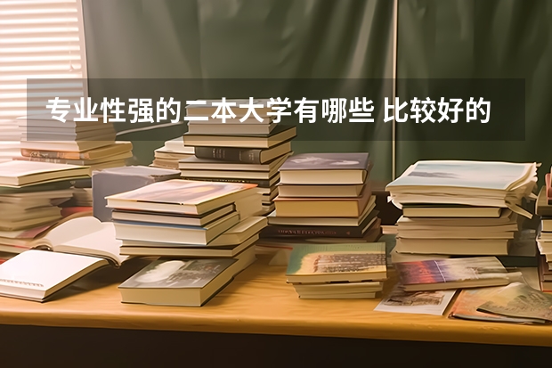 专业性强的二本大学有哪些 比较好的二本大学有哪些（比较好的二本大学有哪些大学）