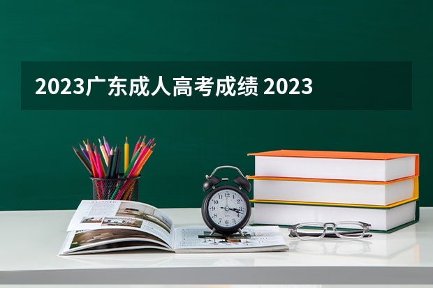 2023广东成人高考成绩 2023年成人高考什么时候出成绩