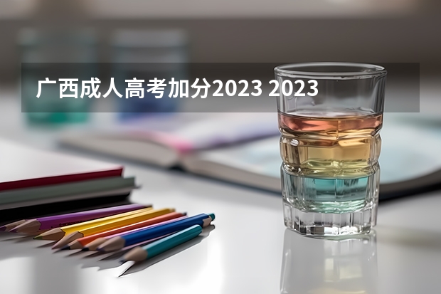 广西成人高考加分2023 2023年广西壮族高考加分政策是怎样的？