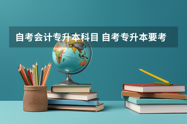 自考会计专升本科目 自考专升本要考哪些科目 一共考几门？