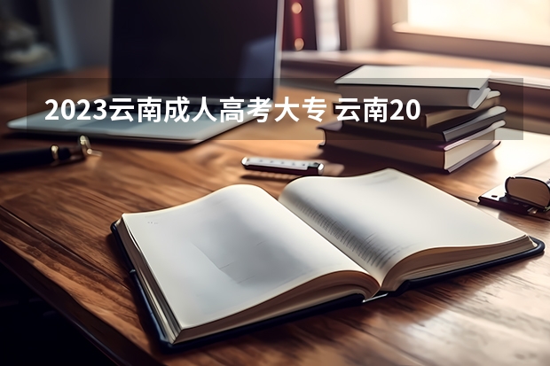 2023云南成人高考大专 云南2023年成人高考报名条件及费用？