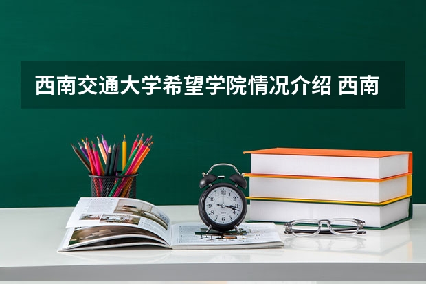 西南交通大学希望学院情况介绍 西南交通大学希望学院专业以及录取分数