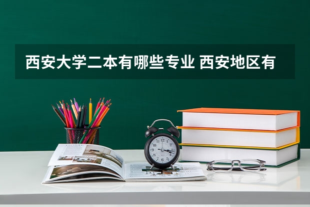 西安大学二本有哪些专业 西安地区有哪些二本理科大学~~各有什么擅长专业