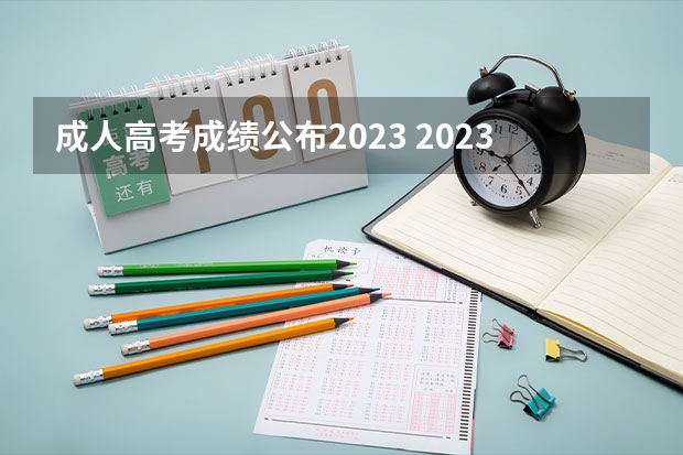 成人高考成绩公布2023 2023成人本科什么时候出成绩单 几月份出成绩？