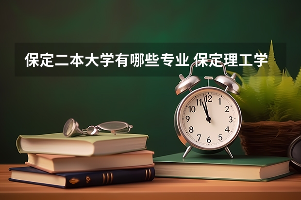 保定二本大学有哪些专业 保定理工学院怎么样？