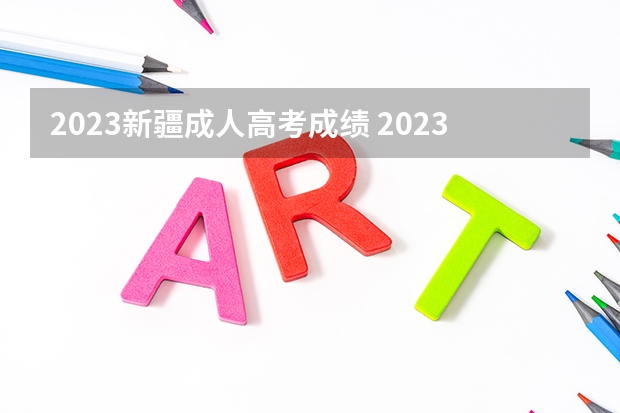 2023新疆成人高考成绩 2023年成人高考出成绩时间