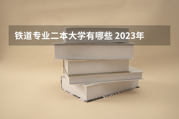 铁道专业二本大学有哪些 2023年二本铁路大学有哪些 铁路大学发展前景