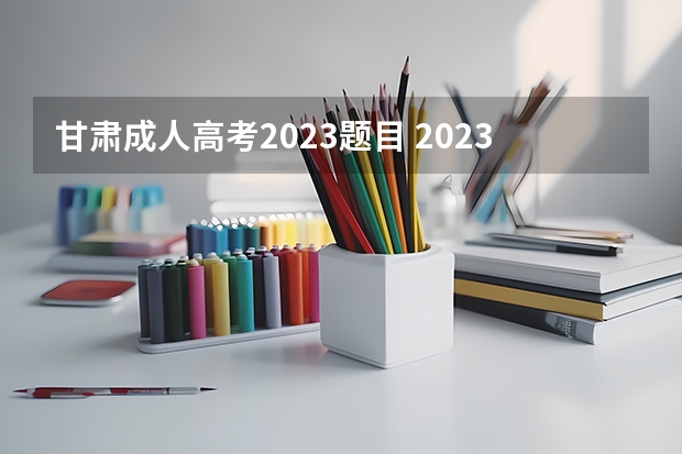 甘肃成人高考2023题目 2023年甘肃成考难吗 成人高考考哪些科目？