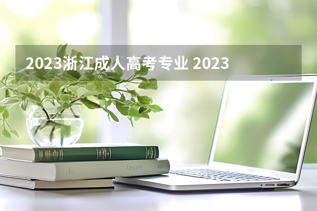 2023浙江成人高考专业 2023浙江成人本科报名条件及收费标准？