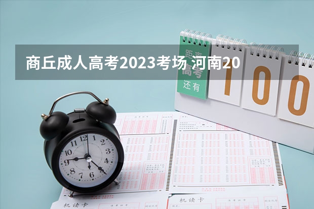 商丘成人高考2023考场 河南2023成人高考考试时间