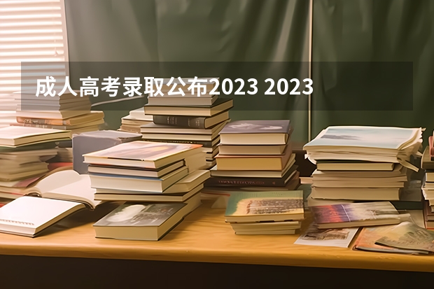 成人高考录取公布2023 2023成人高考成绩查询及分数线公布时间？