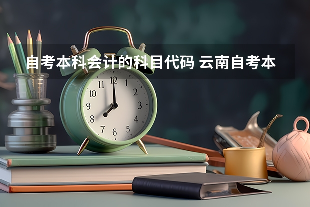 自考本科会计的科目代码 云南自考本科会计学需要考哪些科目？