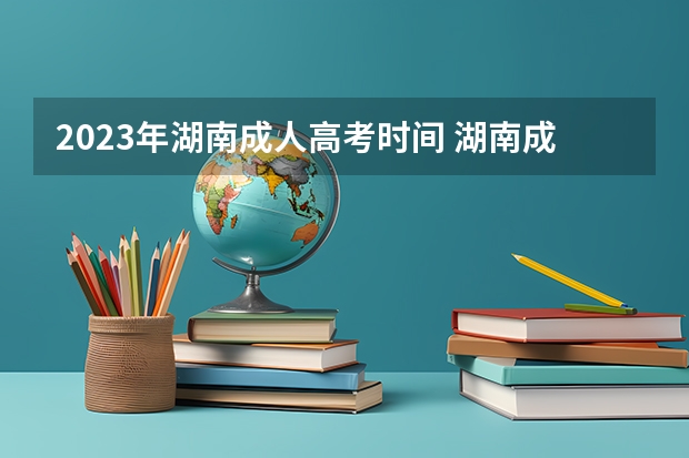 2023年湖南成人高考时间 湖南成人本科2023报名时间和考试时间 截止日期是什么？