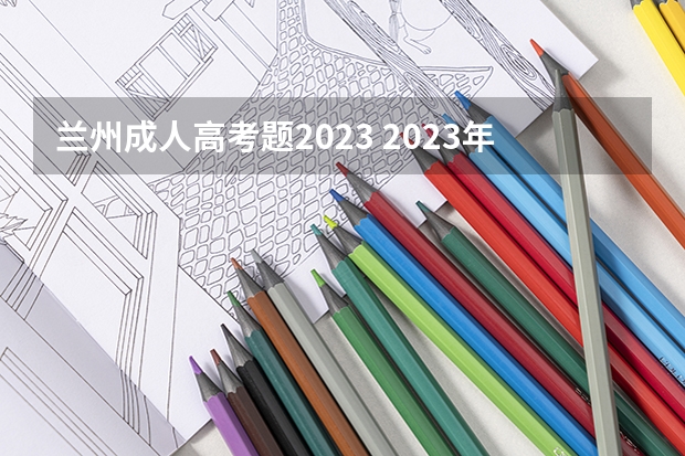 兰州成人高考题2023 2023年成人高考模拟题？