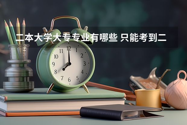 二本大学大专专业有哪些 只能考到二本学校，考哪些学校和专业比较好就业？