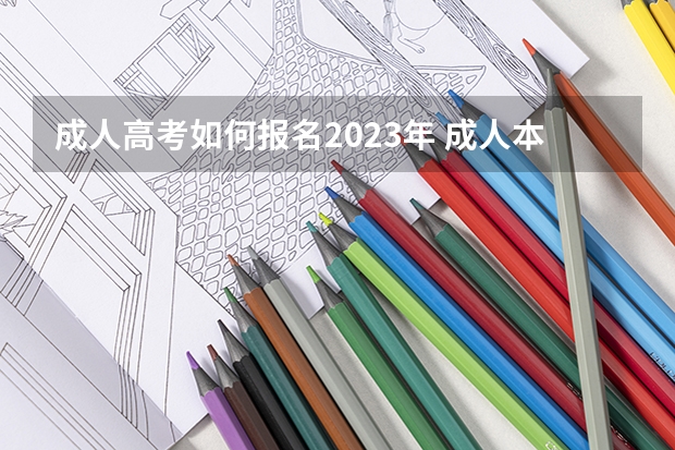 成人高考如何报名2023年 成人本科如何报考 2023成考在哪里报名？