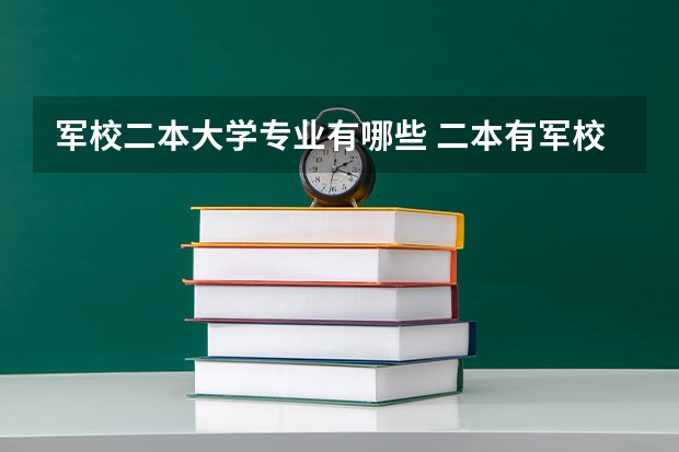 军校二本大学专业有哪些 二本有军校吗，有哪些好的军校，