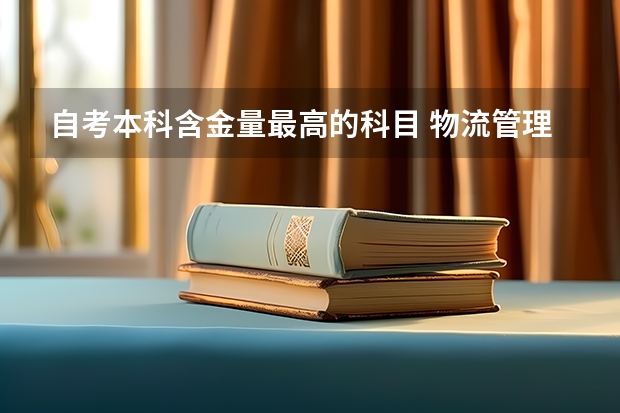 自考本科含金量最高的科目 物流管理专业自考哪些科目？深圳自学考试含金量高吗？