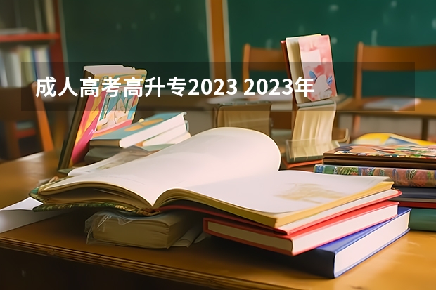 成人高考高升专2023 2023年河北成人高考高升专多久报名？