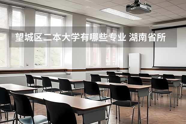 望城区二本大学有哪些专业 湖南省所有的二本学校有哪些？