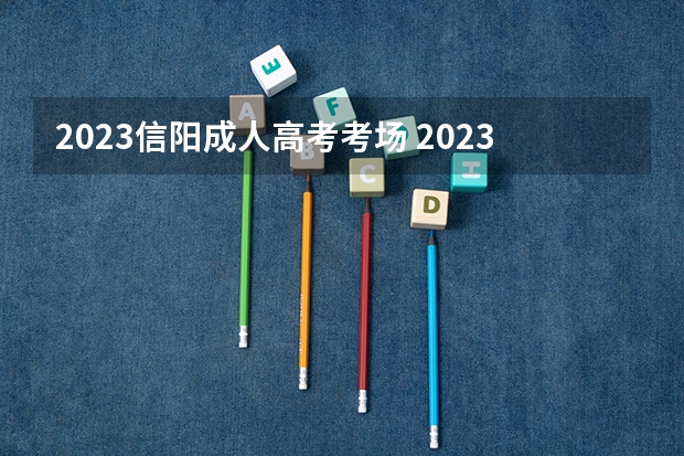 2023信阳成人高考考场 2023信阳学院成人本科报名时间？