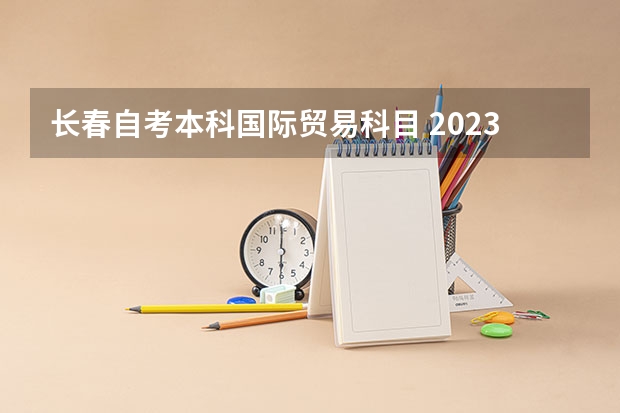 长春自考本科国际贸易科目 2023年1月自考开考的科目