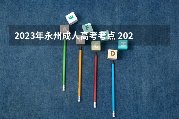 2023年永州成人高考考点 2023年安徽成人高考考试地点是怎么分配的？