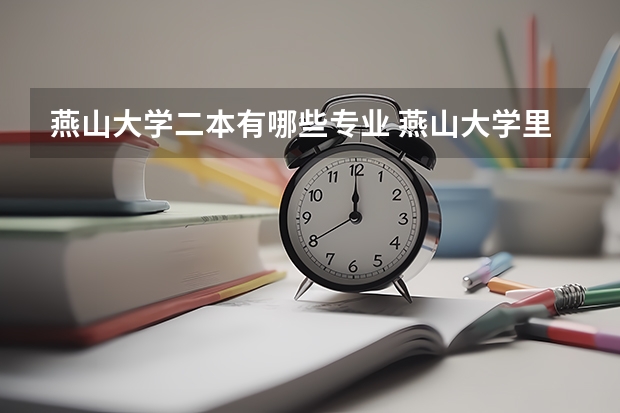 燕山大学二本有哪些专业 燕山大学里仁学院怎么样学费贵吗？是几本？王牌专业是什么？