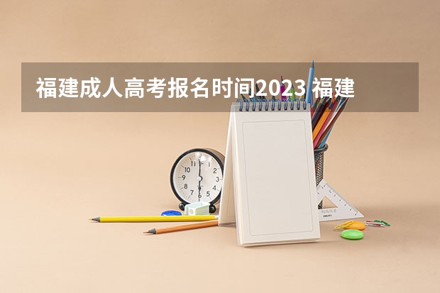 福建成人高考报名时间2023 福建2023年成考报名截止时间是几号 什么时候报考？