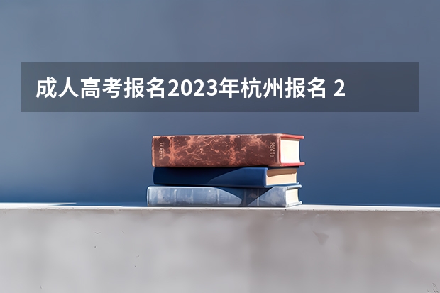 成人高考报名2023年杭州报名 2023年浙江省成人高考报名时间