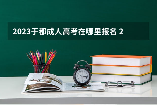 2023于都成人高考在哪里报名 2023年成考报名流程及时间在什么时候？