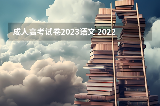 成人高考试卷2023语文 2022年成人高考试卷及答案完整版(2023成考真题)？