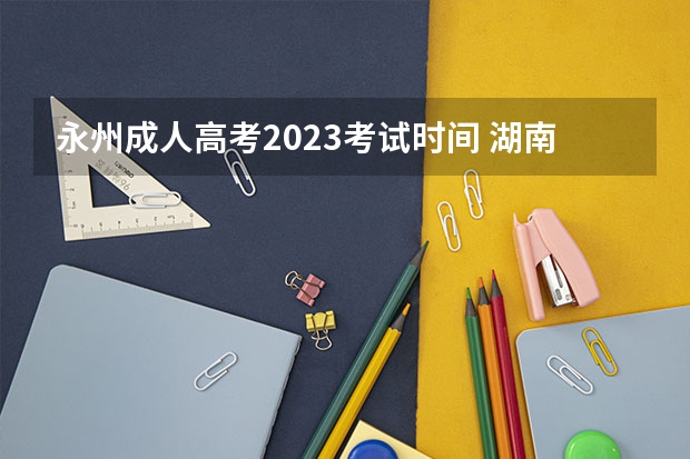 永州成人高考2023考试时间 湖南成人高考时间2023年具体时间