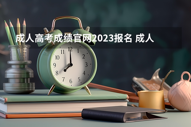 成人高考成绩官网2023报名 成人高考报名官网2023时间