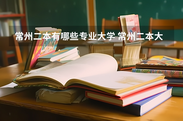 常州二本有哪些专业大学 常州二本大学有哪些