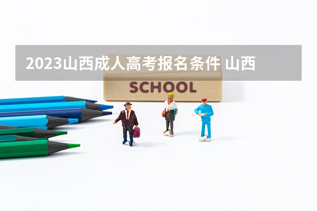 2023山西成人高考报名条件 山西2023成考报名有哪些流程及条件 报名要求是什么？