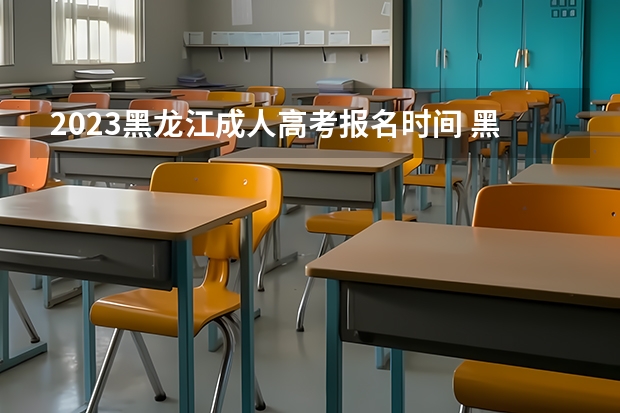 2023黑龙江成人高考报名时间 黑龙江2023年成人高考报名时间及系统报名入口？