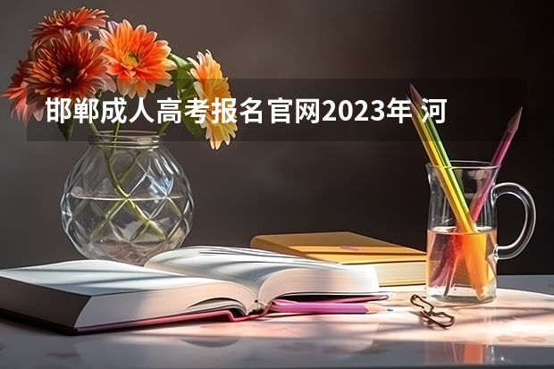 邯郸成人高考报名官网2023年 河北2023年成人高考报名时间及入口？