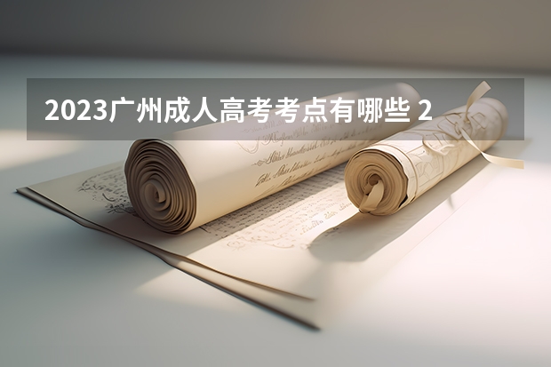 2023广州成人高考考点有哪些 2023年成人高考一般在哪儿参加考试？