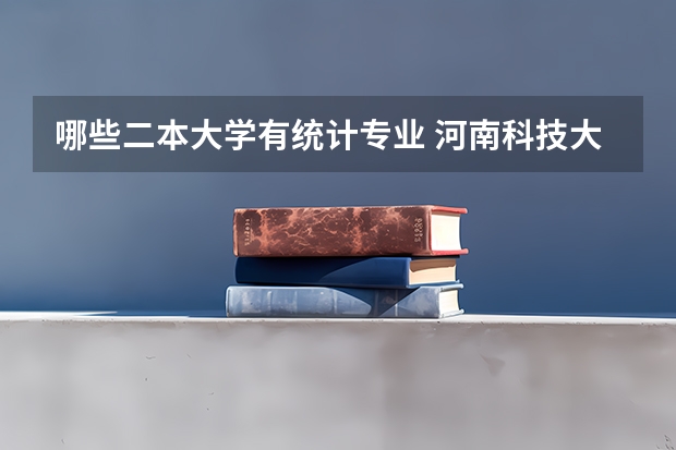 哪些二本大学有统计专业 河南科技大学的二本专业有哪些？