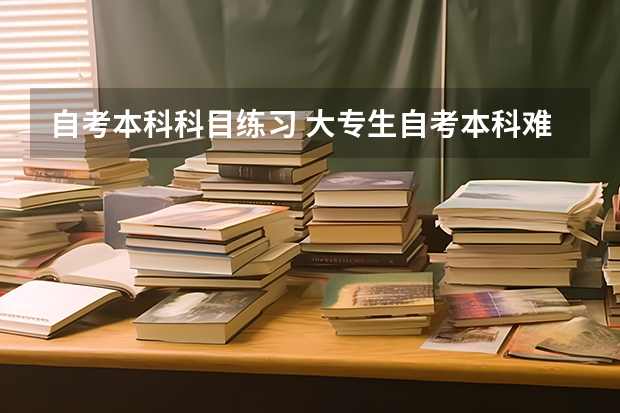 自考本科科目练习 大专生自考本科难吗？每门科目如何考60分以上？