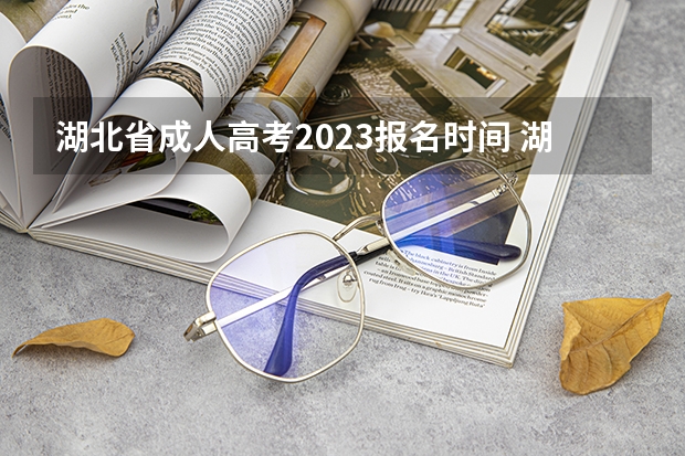 湖北省成人高考2023报名时间 湖北成人高考时间2023年具体安排 哪天开始考试？