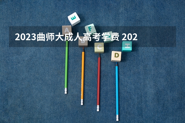 2023曲师大成人高考学费 2023年成人高考标准学费大概多少钱 什么时候缴纳？